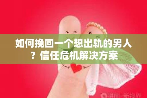 如何挽回一个想出轨的男人？信任危机解决方案