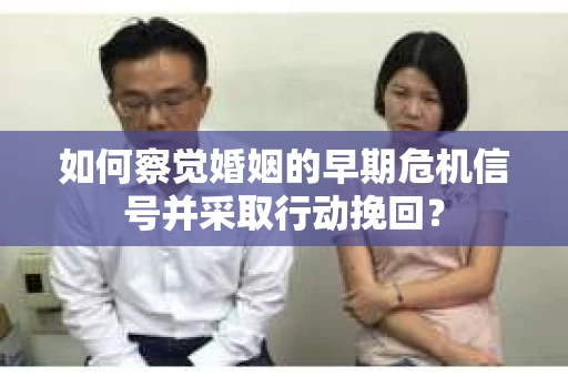 如何察觉婚姻的早期危机信号并采取行动挽回？