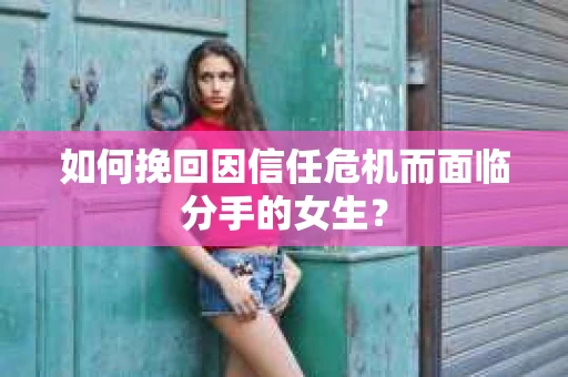 如何挽回因信任危机而面临分手的女生？