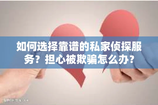 如何选择靠谱的私家侦探服务？担心被欺骗怎么办？