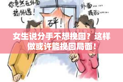 女生说分手不想挽回？这样做或许能挽回局面！