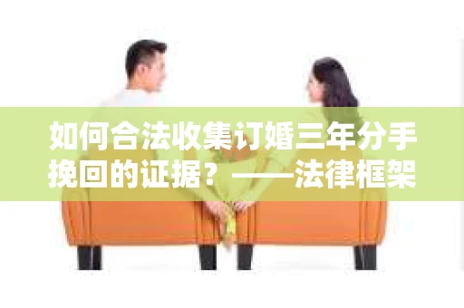 如何合法收集订婚三年分手挽回的证据？——法律框架下的有效证据收集方案