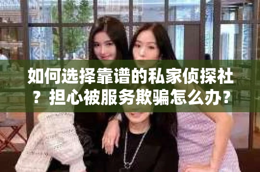 如何选择靠谱的私家侦探社？担心被服务欺骗怎么办？