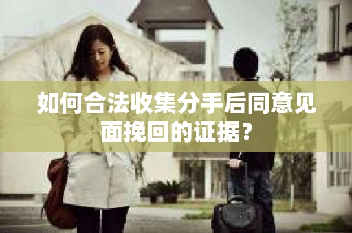 如何合法收集分手后同意见面挽回的证据？
