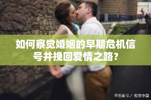 如何察觉婚姻的早期危机信号并挽回爱情之路？