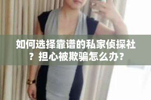 如何选择靠谱的私家侦探社？担心被欺骗怎么办？