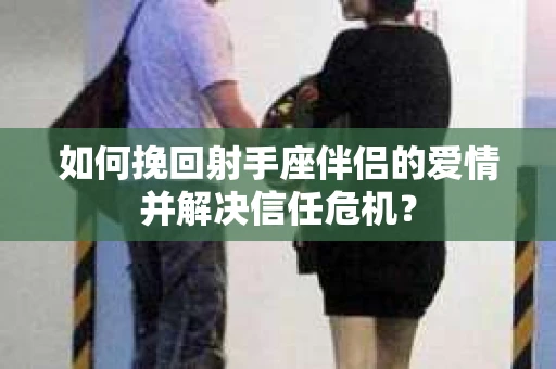 如何挽回射手座伴侣的爱情并解决信任危机？