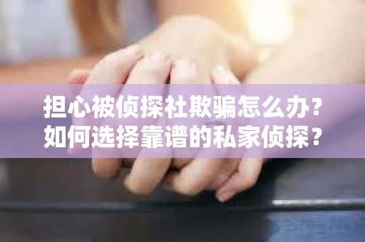 担心被侦探社欺骗怎么办？如何选择靠谱的私家侦探？