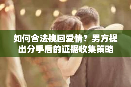 如何合法挽回爱情？男方提出分手后的证据收集策略