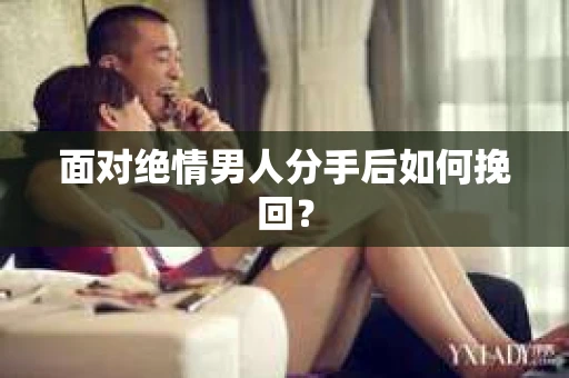 面对绝情男人分手后如何挽回？