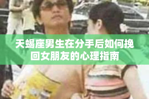天蝎座男生在分手后如何挽回女朋友的心理指南