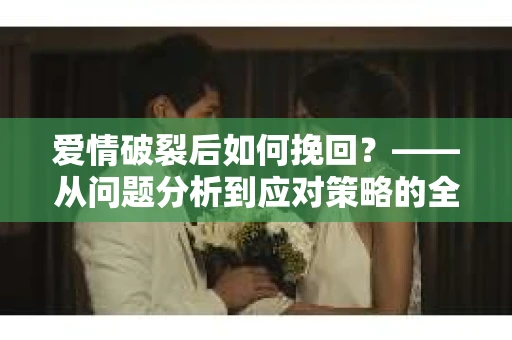 爱情破裂后如何挽回？——从问题分析到应对策略的全面指南
