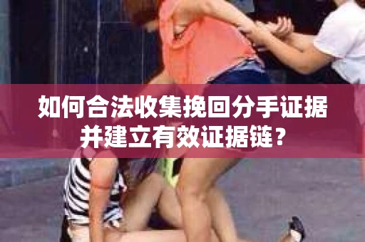如何合法收集挽回分手证据并建立有效证据链? 如何合法收集挽回分手证据并建立有效证据链?