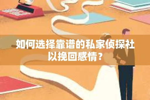 如何选择靠谱的私家侦探社以挽回感情？