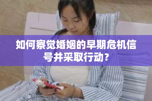 如何察觉婚姻的早期危机信号并采取行动？