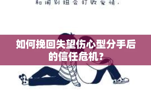 如何挽回失望伤心型分手后的信任危机？