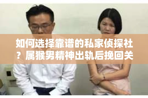 如何选择靠谱的私家侦探社？属猴男精神出轨后挽回关系的关键一步