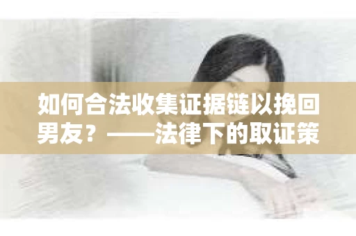 如何合法收集证据链以挽回男友？——法律下的取证策略与实践