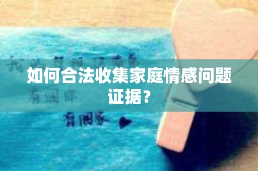 如何合法收集家庭情感问题证据？