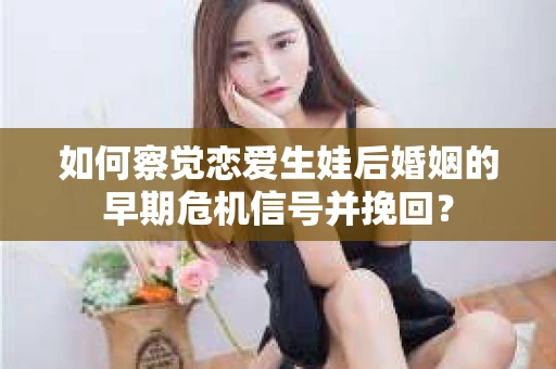 如何察觉恋爱生娃后婚姻的早期危机信号并挽回？