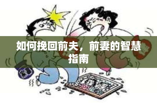 如何挽回前夫，前妻的智慧指南