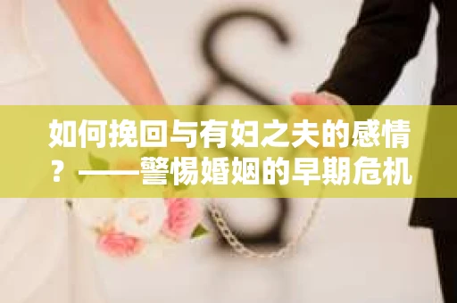如何挽回与有妇之夫的感情？——警惕婚姻的早期危机信号