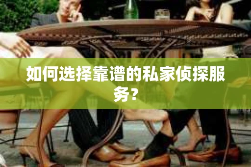 如何选择靠谱的私家侦探服务？