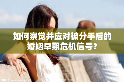 如何察觉并应对被分手后的婚姻早期危机信号？