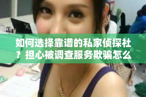 如何选择靠谱的私家侦探社？担心被调查服务欺骗怎么办？