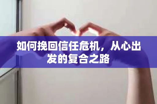 如何挽回信任危机,从心出发的复合之路 如何挽回信任危机,从心出发的复合之路