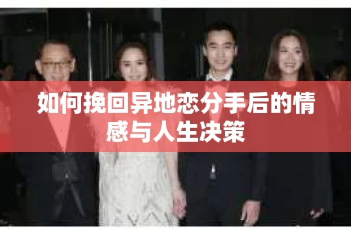 如何挽回异地恋分手后的情感与人生决策
