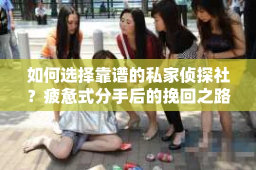 如何选择靠谱的私家侦探社？疲惫式分手后的挽回之路怎么办？