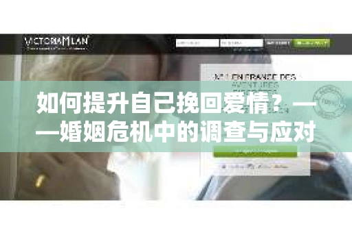 如何提升自己挽回爱情？——婚姻危机中的调查与应对策略
