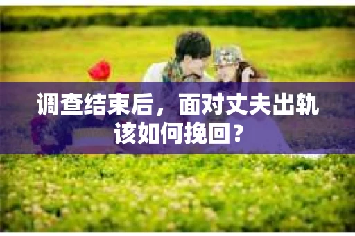 调查结束后,面对丈夫出轨该如何挽回? 调查结束后,面对丈夫出轨该如何挽回?