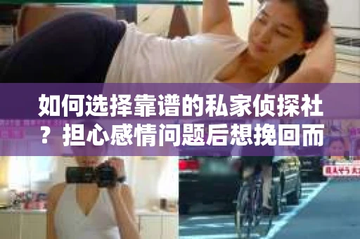 如何选择靠谱的私家侦探社？担心感情问题后想挽回而遭遇江苏女友提分手怎么办？