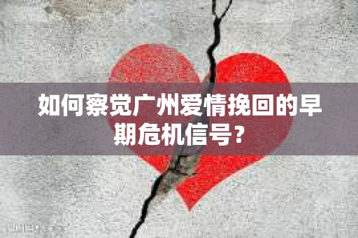 如何察觉广州爱情挽回的早期危机信号？