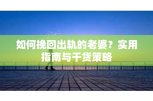 如何挽回出轨的老婆？实用指南与干货策略