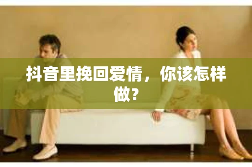 抖音里挽回爱情,你该怎样做? 抖音里挽回爱情,你该怎样做?