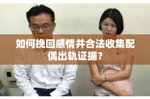 如何挽回感情并合法收集配偶出轨证据？