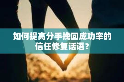 如何提高分手挽回成功率的信任修复话语？