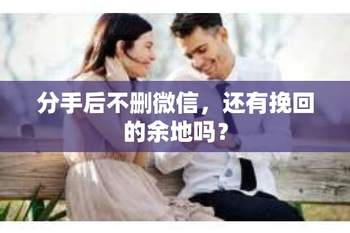 分手后不删微信，还有挽回的余地吗？