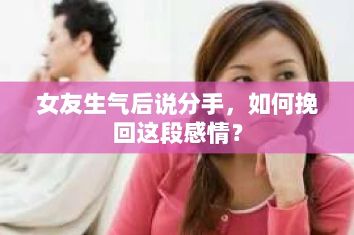 女友生气后说分手，如何挽回这段感情？