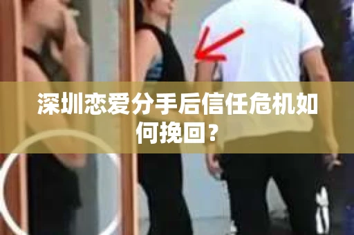 深圳恋爱分手后信任危机如何挽回？