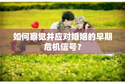 如何察觉并应对婚姻的早期危机信号？