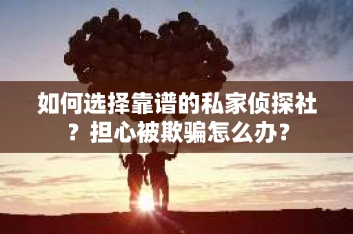 如何选择靠谱的私家侦探社？担心被欺骗怎么办？