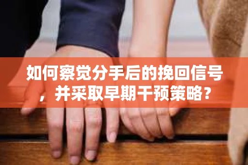 如何察觉分手后的挽回信号，并采取早期干预策略？