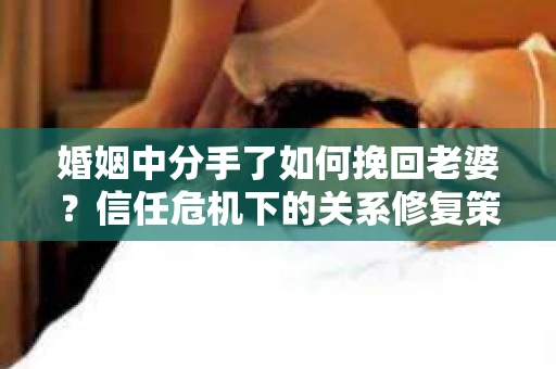 婚姻中分手了如何挽回老婆？信任危机下的关系修复策略