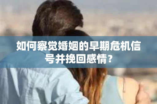如何察觉婚姻的早期危机信号并挽回感情？