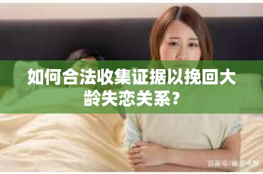如何合法收集证据以挽回大龄失恋关系？