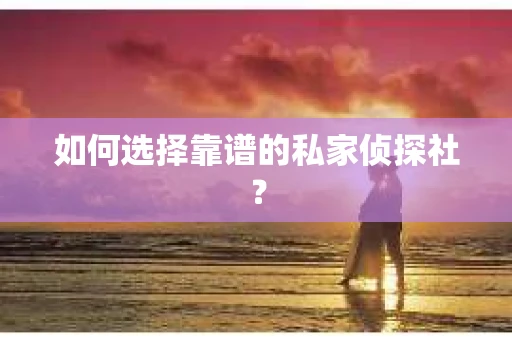 如何选择靠谱的私家侦探社？